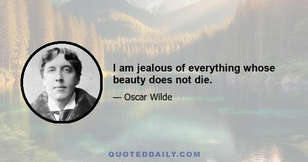 I am jealous of everything whose beauty does not die.