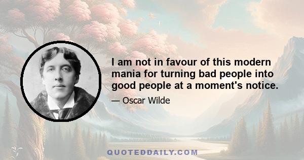 I am not in favour of this modern mania for turning bad people into good people at a moment's notice.