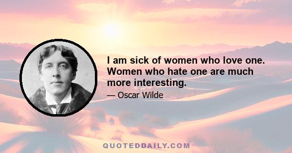 I am sick of women who love one. Women who hate one are much more interesting.