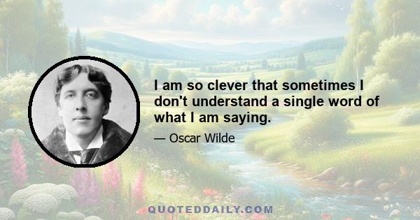 I am so clever that sometimes I don't understand a single word of what I am saying.