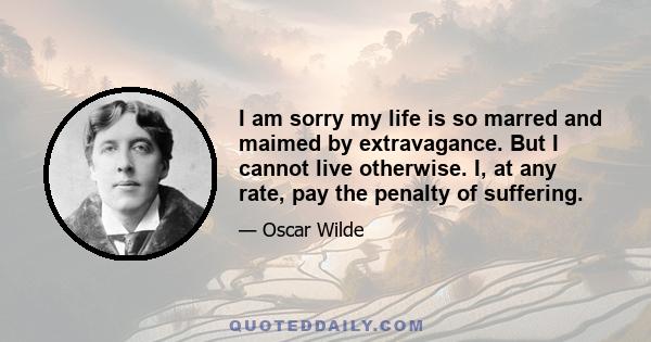 I am sorry my life is so marred and maimed by extravagance. But I cannot live otherwise. I, at any rate, pay the penalty of suffering.