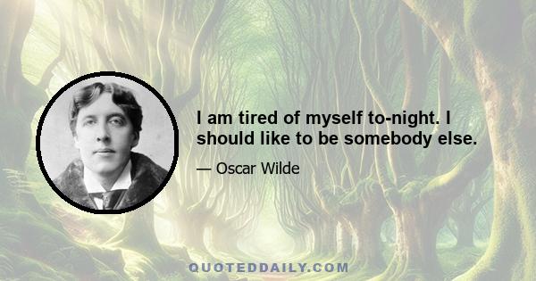 I am tired of myself to-night. I should like to be somebody else.