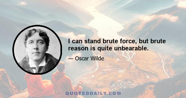 I can stand brute force, but brute reason is quite unbearable.