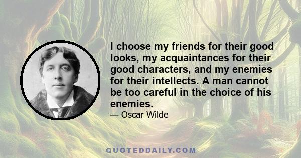 I choose my friends for their good looks, my acquaintances for their good characters, and my enemies for their intellects. A man cannot be too careful in the choice of his enemies.