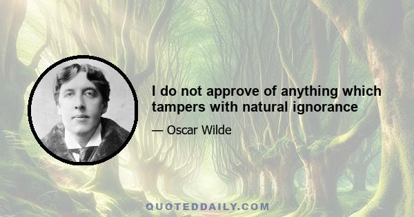 I do not approve of anything which tampers with natural ignorance