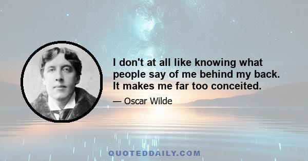 I don't at all like knowing what people say of me behind my back. It makes me far too conceited.