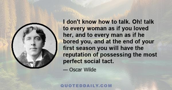 I don't know how to talk. Oh! talk to every woman as if you loved her, and to every man as if he bored you, and at the end of your first season you will have the reputation of possessing the most perfect social tact.