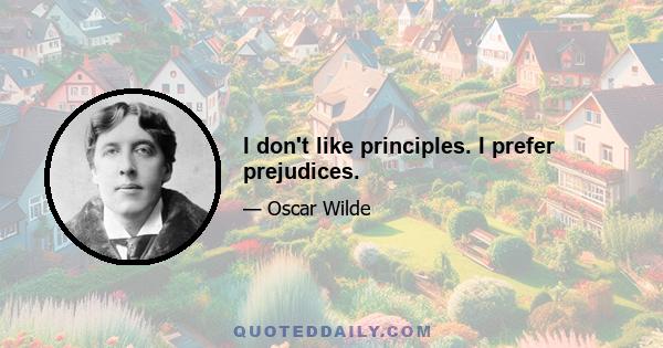 I don't like principles. I prefer prejudices.