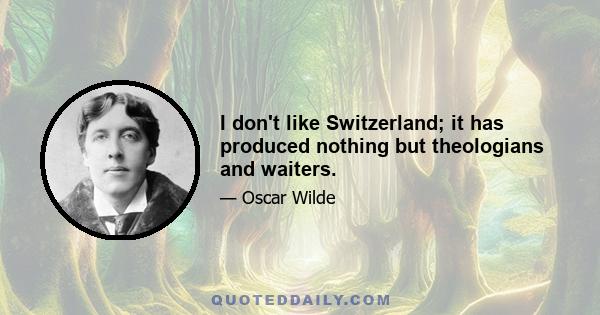 I don't like Switzerland; it has produced nothing but theologians and waiters.