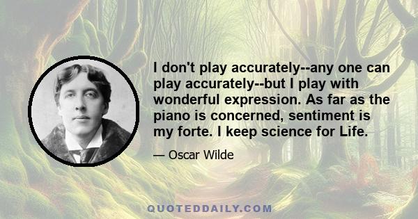 I don't play accurately--any one can play accurately--but I play with wonderful expression. As far as the piano is concerned, sentiment is my forte. I keep science for Life.