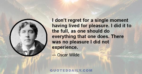 I don’t regret for a single moment having lived for pleasure. I did it to the full, as one should do everything that one does. There was no pleasure I did not experience.