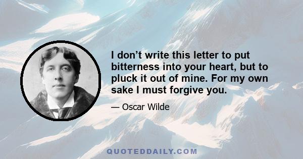 I don’t write this letter to put bitterness into your heart, but to pluck it out of mine. For my own sake I must forgive you.