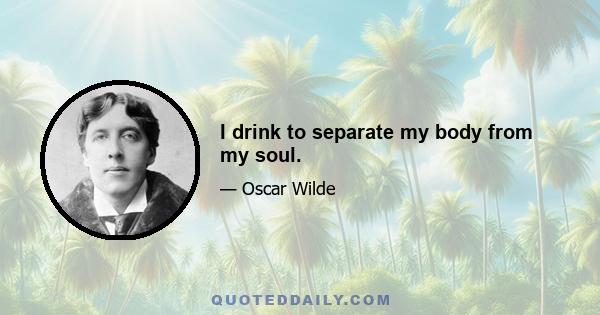 I drink to separate my body from my soul.