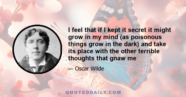 I feel that if I kept it secret it might grow in my mind (as poisonous things grow in the dark) and take its place with the other terrible thoughts that gnaw me