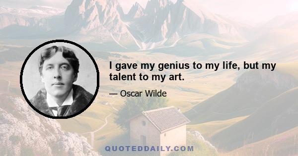 I gave my genius to my life, but my talent to my art.