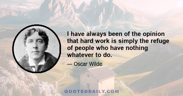 I have always been of the opinion that hard work is simply the refuge of people who have nothing whatever to do.