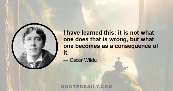 I have learned this: it is not what one does that is wrong, but what one becomes as a consequence of it.