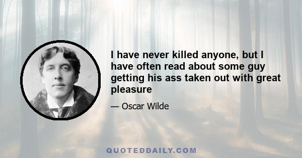 I have never killed anyone, but I have often read about some guy getting his ass taken out with great pleasure