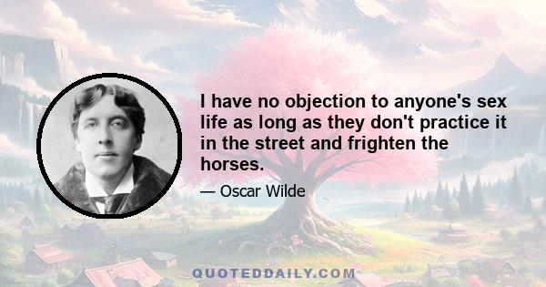 I have no objection to anyone's sex life as long as they don't practice it in the street and frighten the horses.