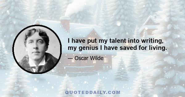 I have put my talent into writing, my genius I have saved for living.