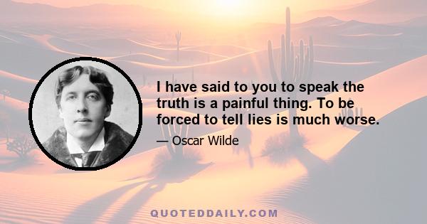 I have said to you to speak the truth is a painful thing. To be forced to tell lies is much worse.