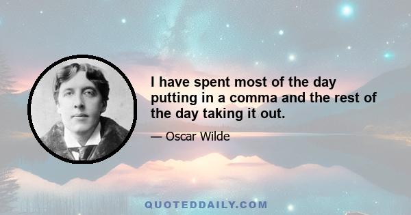 I have spent most of the day putting in a comma and the rest of the day taking it out.