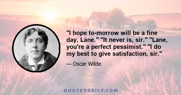 I hope to-morrow will be a fine day, Lane. It never is, sir. Lane, you're a perfect pessimist. I do my best to give satisfaction, sir.