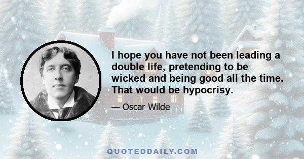 I hope you have not been leading a double life, pretending to be wicked and being good all the time. That would be hypocrisy.