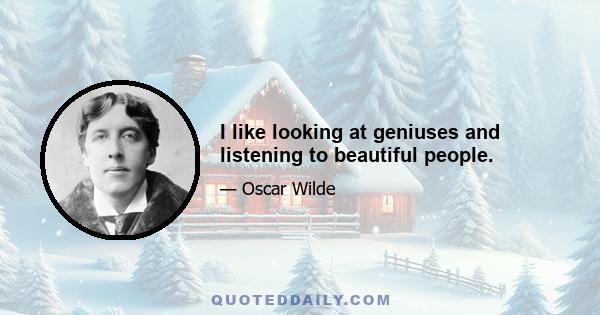 I like looking at geniuses and listening to beautiful people.