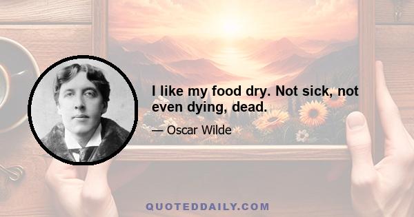 I like my food dry. Not sick, not even dying, dead.