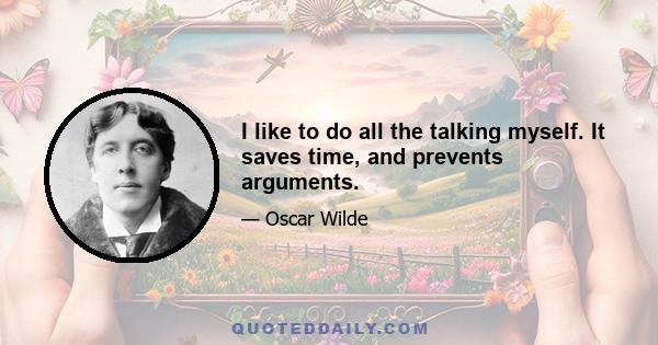 I like to do all the talking myself. It saves time, and prevents arguments.