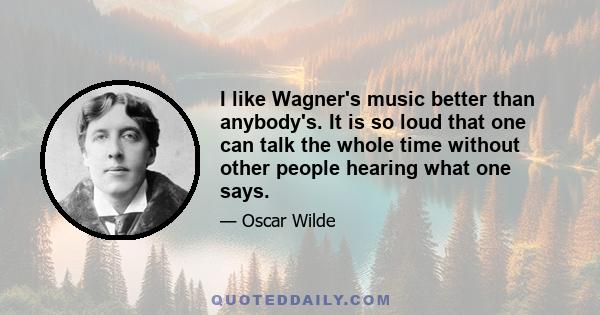 I like Wagner's music better than anybody's. It is so loud that one can talk the whole time without other people hearing what one says.