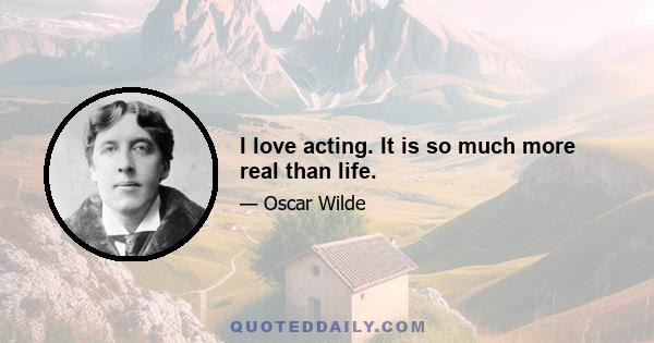 I love acting. It is so much more real than life.