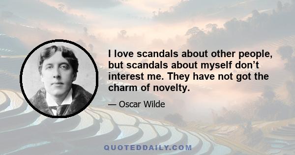 I love scandals about other people, but scandals about myself don’t interest me. They have not got the charm of novelty.