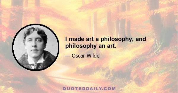 I made art a philosophy, and philosophy an art.