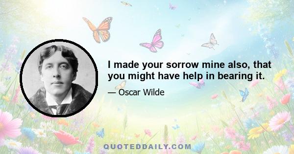 I made your sorrow mine also, that you might have help in bearing it.