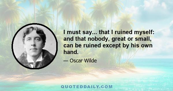 I must say... that I ruined myself: and that nobody, great or small, can be ruined except by his own hand.