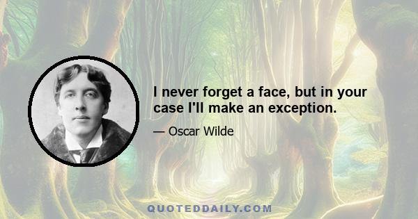 I never forget a face, but in your case I'll make an exception.