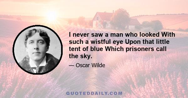 I never saw a man who looked With such a wistful eye Upon that little tent of blue Which prisoners call the sky.