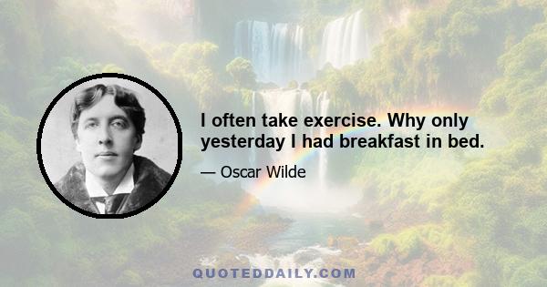 I often take exercise. Why only yesterday I had breakfast in bed.