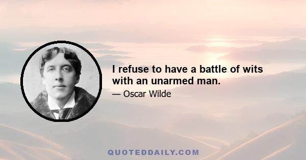 I refuse to have a battle of wits with an unarmed man.