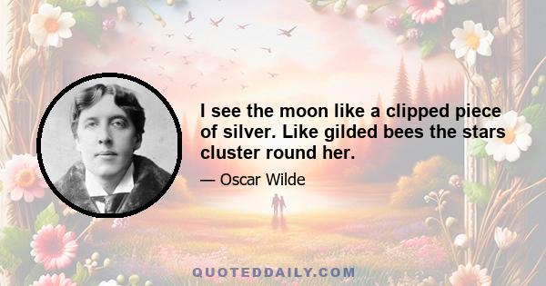 I see the moon like a clipped piece of silver. Like gilded bees the stars cluster round her.