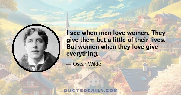 I see when men love women. They give them but a little of their lives. But women when they love give everything.