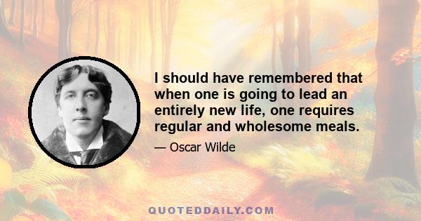 I should have remembered that when one is going to lead an entirely new life, one requires regular and wholesome meals.