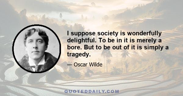 I suppose society is wonderfully delightful. To be in it is merely a bore. But to be out of it is simply a tragedy.