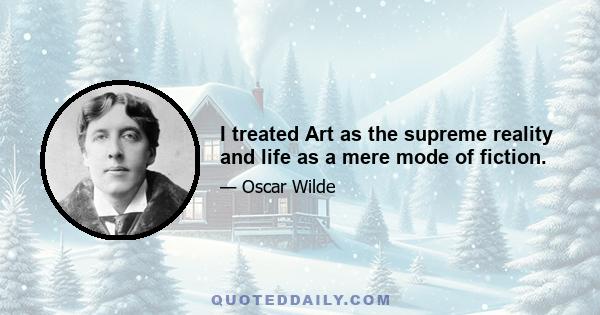 I treated Art as the supreme reality and life as a mere mode of fiction.