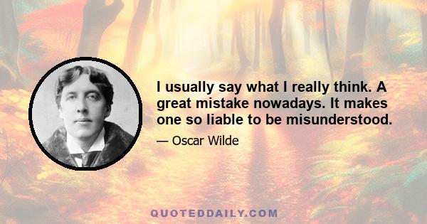 I usually say what I really think. A great mistake nowadays. It makes one so liable to be misunderstood.