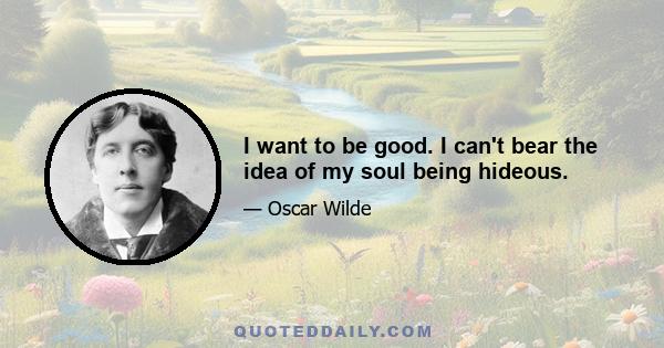 I want to be good. I can't bear the idea of my soul being hideous.