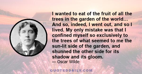 I wanted to eat of the fruit of all the trees in the garden of the world… And so, indeed, I went out, and so I lived. My only mistake was that I confined myself so exclusively to the trees of what seemed to me the