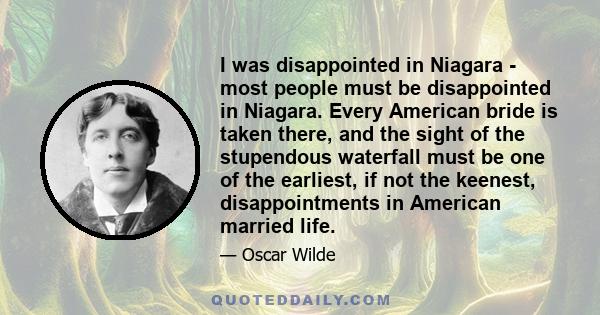 I was disappointed in Niagara - most people must be disappointed in Niagara. Every American bride is taken there, and the sight of the stupendous waterfall must be one of the earliest, if not the keenest,